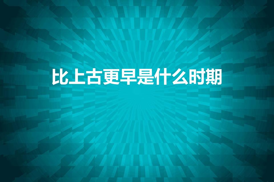 比上古更早是什么时期（上古前面是什么朝代）
