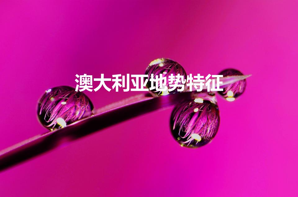 澳大利亚地势特征（澳大利亚地形的特点）
