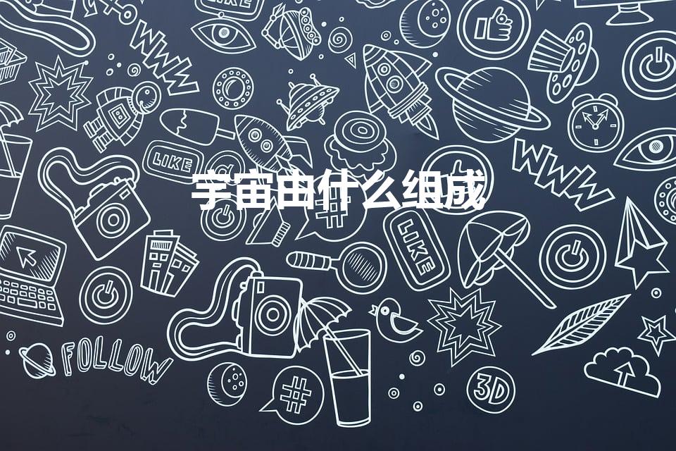 宇宙由什么组成（宇宙由什么组成,组成的物质是什么）