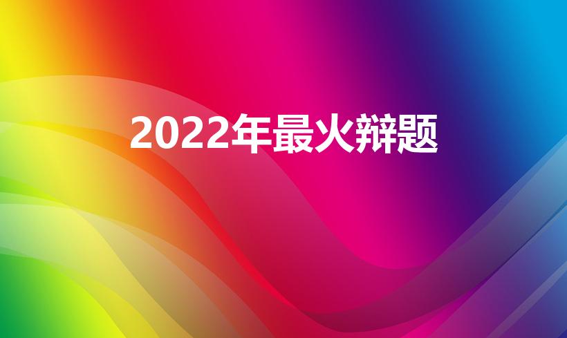 2022年最火辩题（多看辩论赛,脑子变快,口才炸裂）