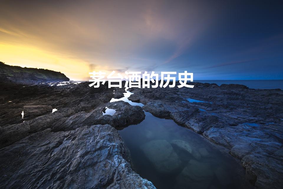 茅台酒的历史（茅台酒的历史是怎么样的）