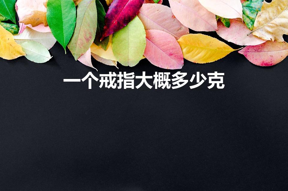 一个戒指大概多少克（金戒指一般多少克）