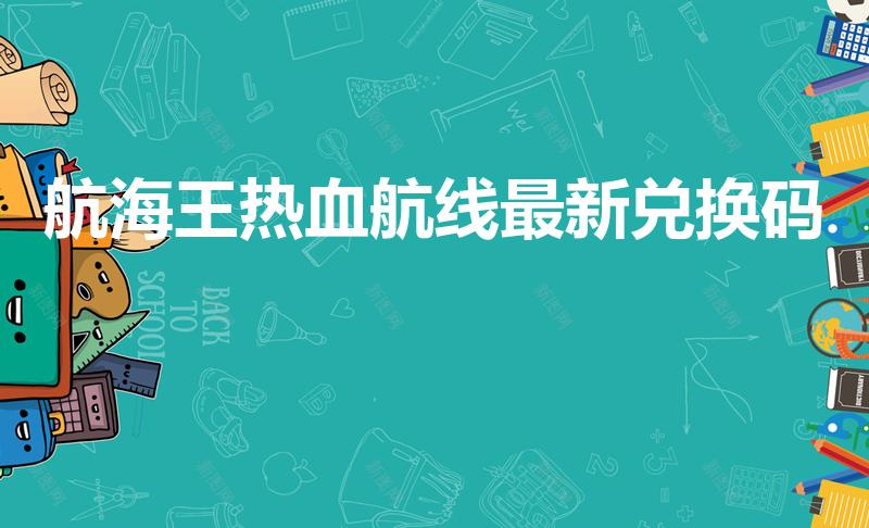 航海王热血航线最新兑换码（航海王热血航线邀请码在哪）