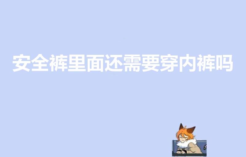 安全裤里面还需要穿内裤吗（安全裤里面需要穿内裤吗）