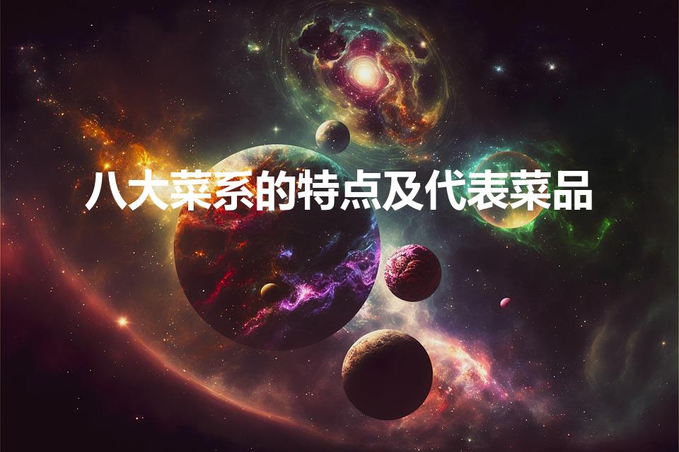 八大菜系的特点及代表菜品（中国八大菜系的特点及代表菜）
