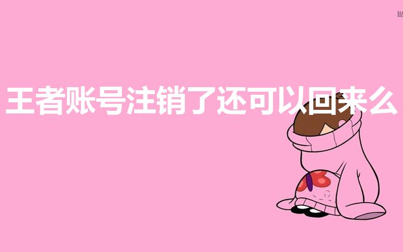 王者账号注销了还可以回来么（王者注销了还能回来吗）