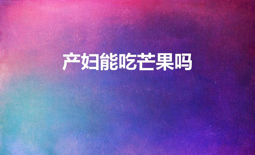 产妇能吃芒果吗（生产后能吃芒果吗,生产后能吃什么食物好）