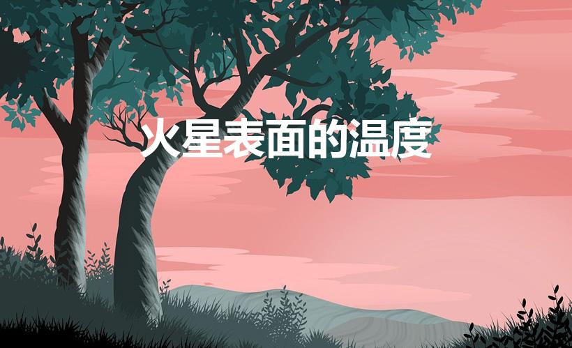 火星表面的温度（火星上面温度多少度）