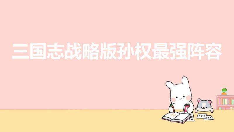 三国志战略版孙权最强阵容（三国志战略版s1最强阵容）