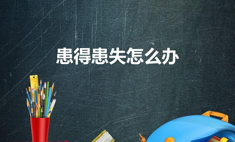 患得患失怎么办（对生活患得患失的怎么办）