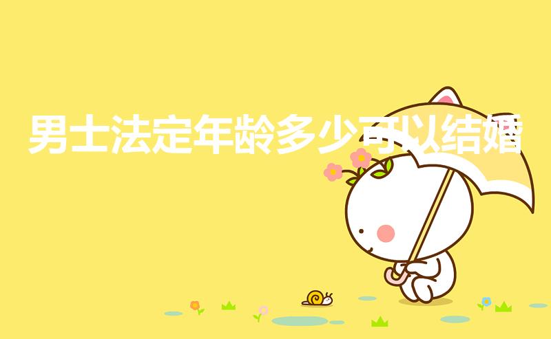 男士法定年龄多少可以结婚（男性合法结婚年龄是多少）