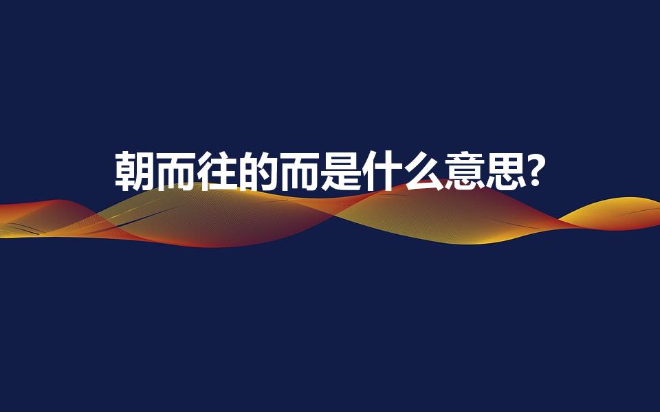 朝而往的而是什么意思?（朝而往中而是什么意思）