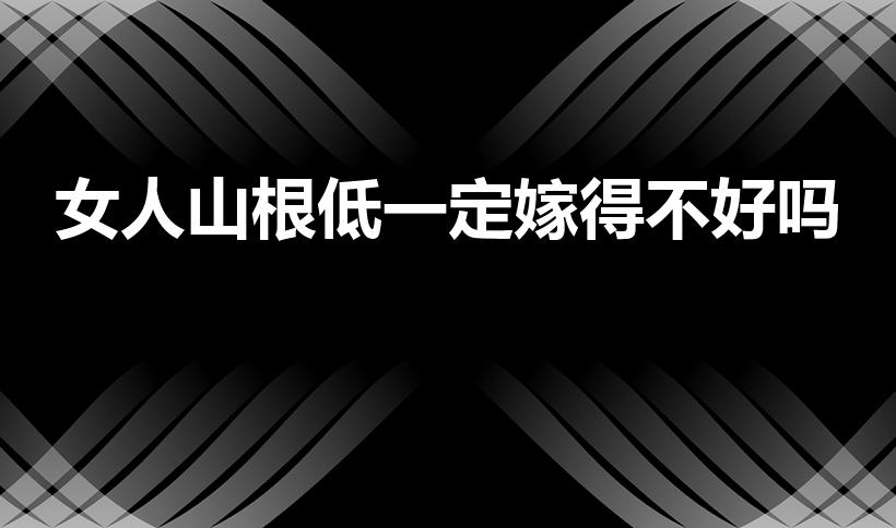 女人山根低一定嫁得不好吗（山根低的人命运真的不好吗）