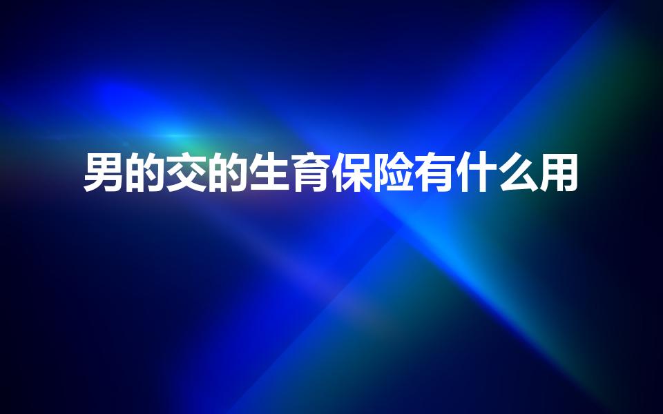 男的交的生育保险有什么用（男人交生育保险有什么用）