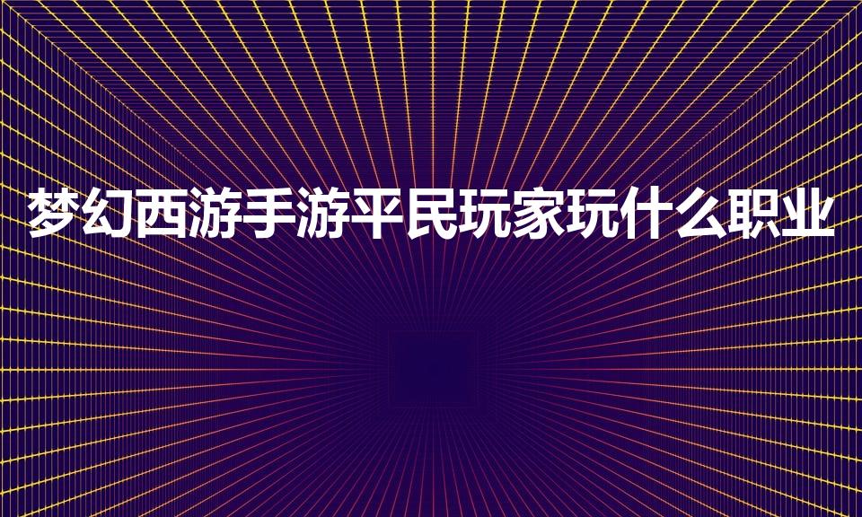 梦幻西游手游平民玩家玩什么职业