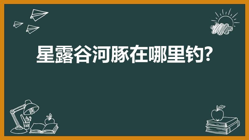 星露谷河豚在哪里钓?（星露谷猪车河豚要买吗）