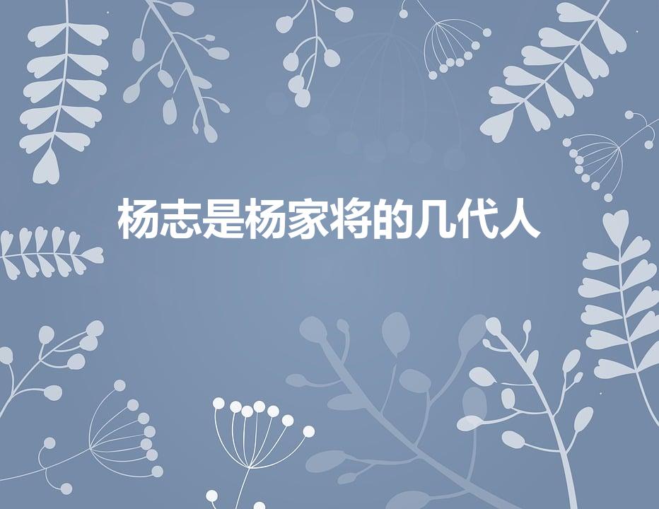 杨志是杨家将的几代人（杨志是杨家将谁的后代）