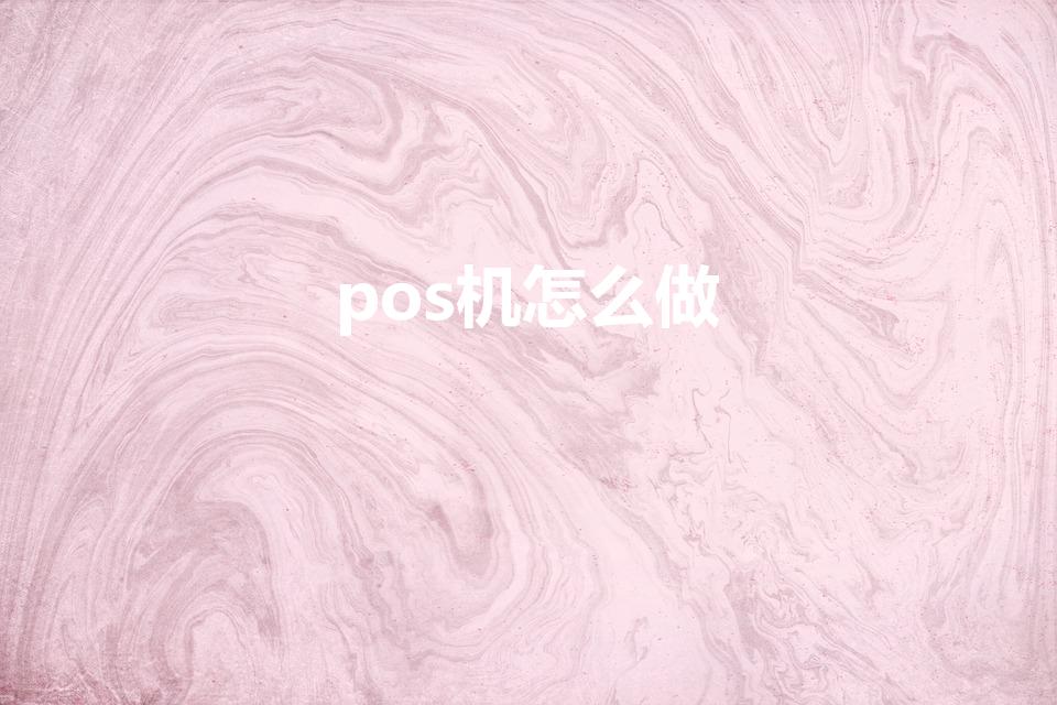 pos机怎么做（pos机怎么办理）