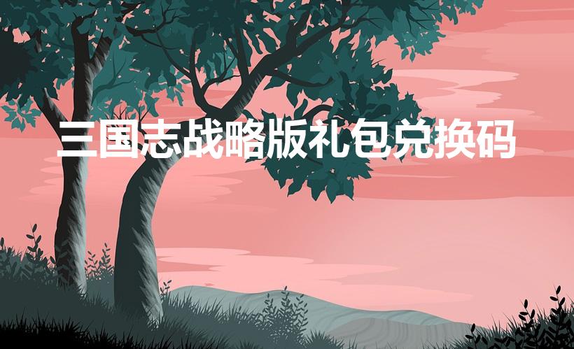 三国志战略版礼包兑换码（三国志战略版礼包那里领取）