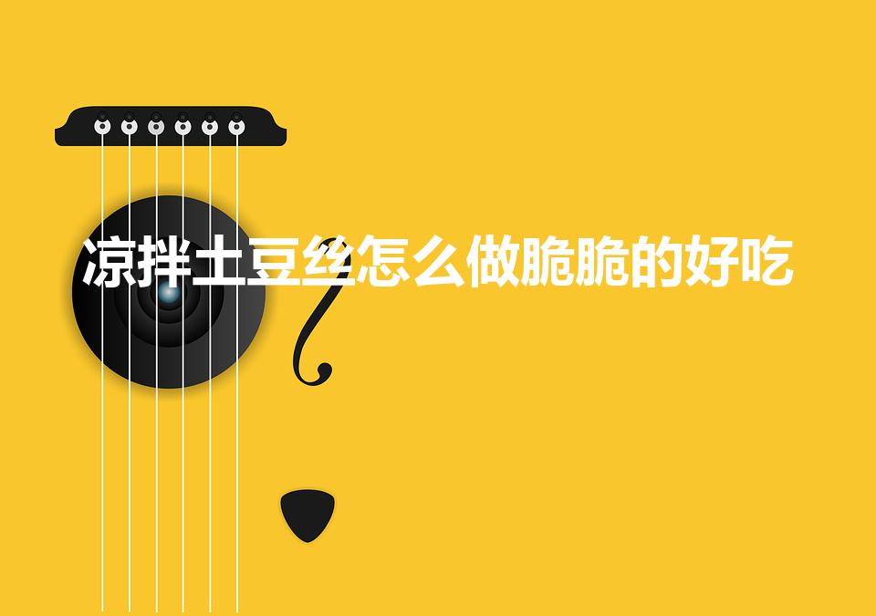凉拌土豆丝怎么做脆脆的好吃（凉拌土豆丝怎么做简单又好吃）