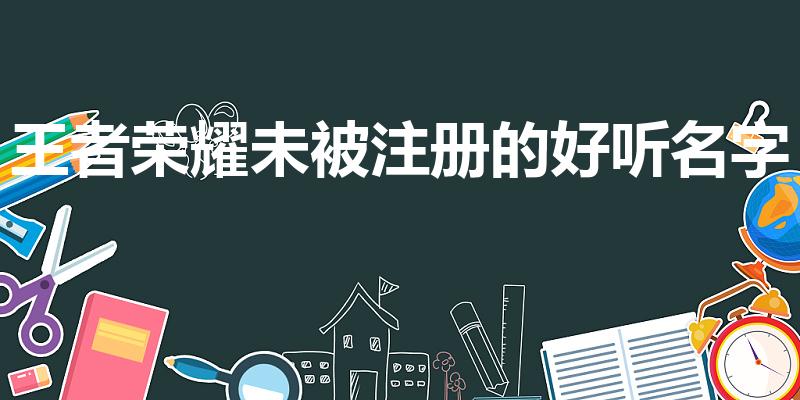王者荣耀未被注册的好听名字（王者荣耀没被注册的单字id）