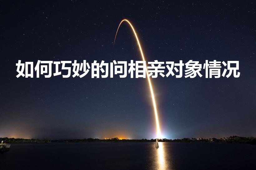 如何巧妙的问相亲对象情况（相亲时怎么话问清对方情况）