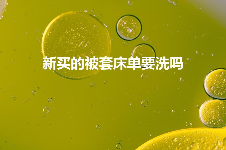 新买的被套床单要洗吗（新买的床单被套要洗吗）