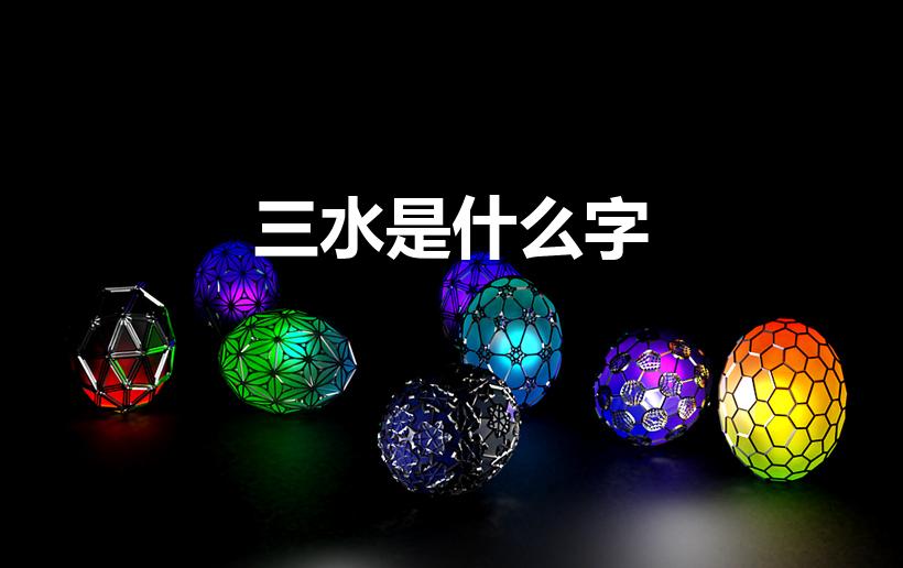 三水是什么字（三水的字有哪些）