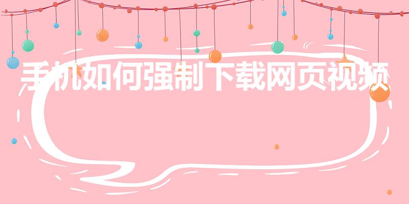 手机如何强制下载网页视频（在手机上怎么下载网页中的视频）