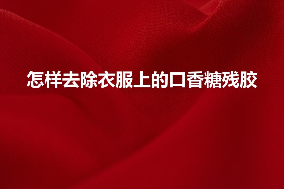 怎样去除衣服上的口香糖残胶（衣服上有口香糖渍怎么去掉）