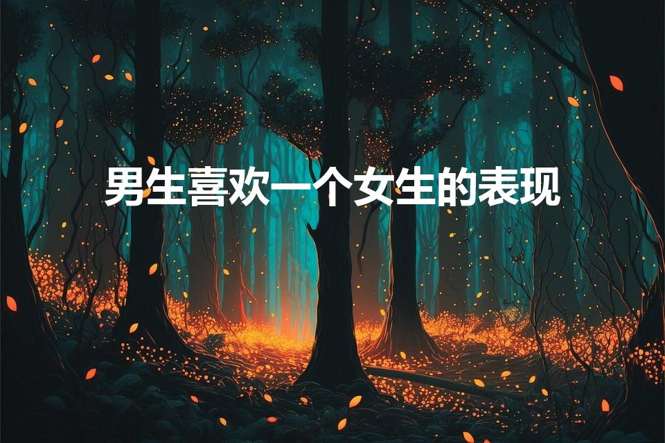 男生喜欢一个女生的表现（一个男生喜欢一个女生的表现）