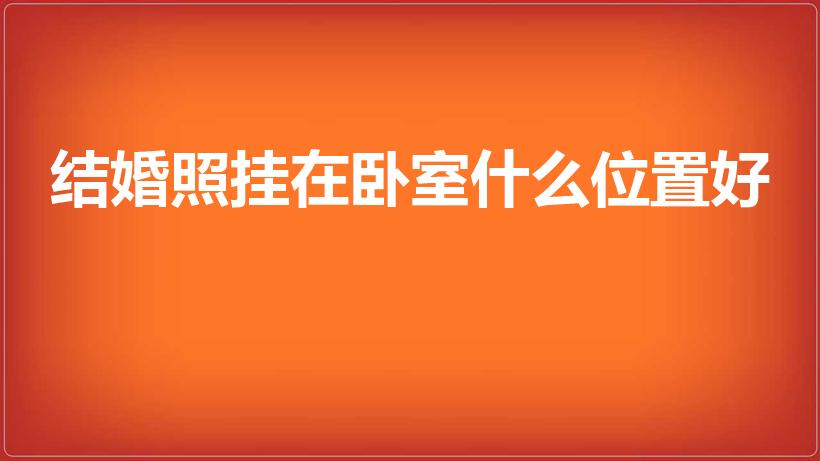 结婚照挂在卧室什么位置好（结婚照挂在哪里好什么位置好）