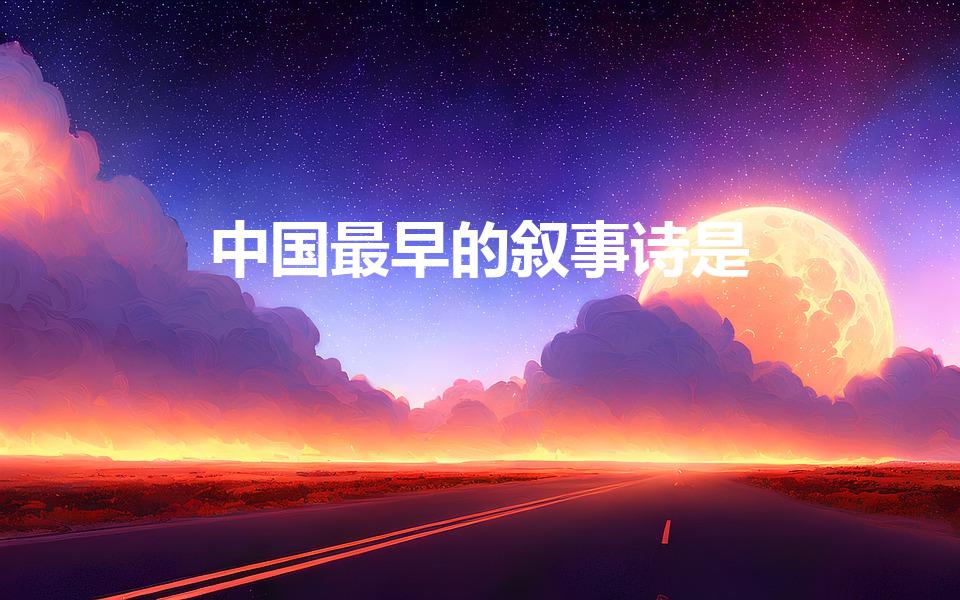 中国最早的叙事诗是（中国最早的叙事长诗是哪一部）