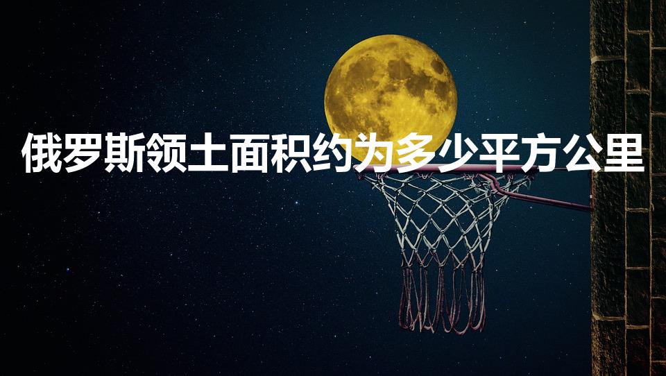 俄罗斯领土面积约为多少平方公里（俄罗斯的领土面积有多大）