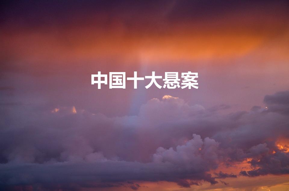 中国十大悬案（中国历史十大悬案是什么）