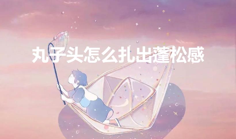 丸子头怎么扎出蓬松感（随意蓬松丸子头怎么扎）