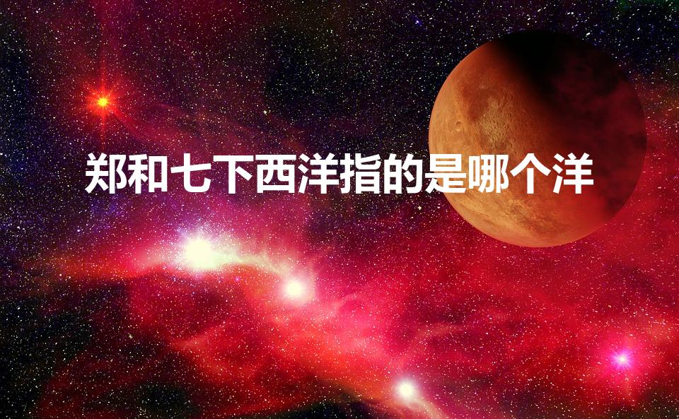 郑和七下西洋指的是哪个洋