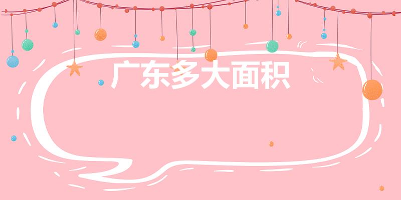 广东多大面积（广东省面积和人口是多少）