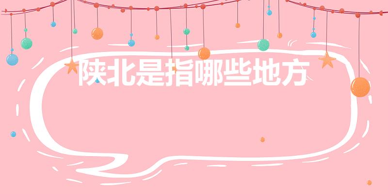 陕北是指哪些地方（陕北具体是指什么地方）