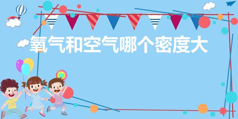 氧气和空气哪个密度大（氧气密度比空气大还是小）