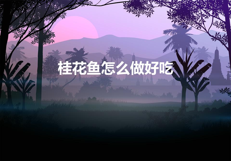 桂花鱼怎么做好吃（桂鱼怎么做好吃又简单）