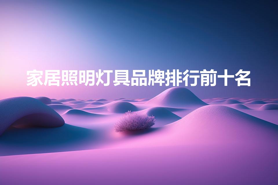 家居照明灯具品牌排行前十名（品牌灯具排名前十名）
