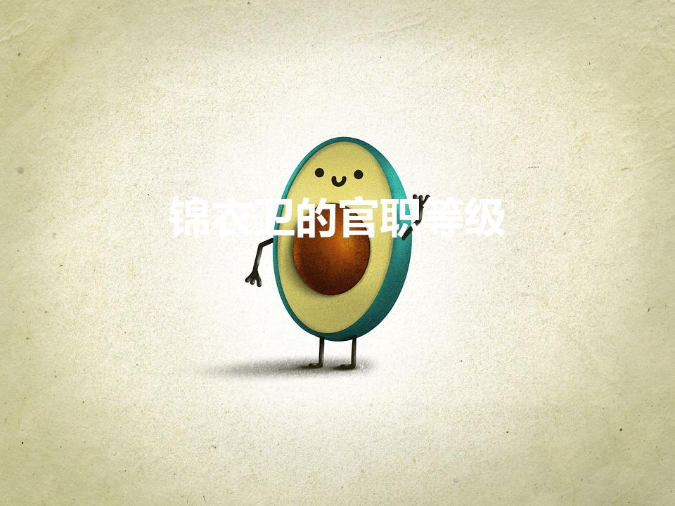 锦衣卫的官职等级（锦衣卫的官职怎么排）