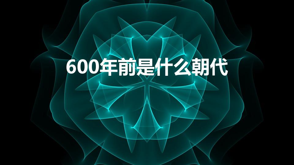 600年前是什么朝代（六百年前是什么朝代）