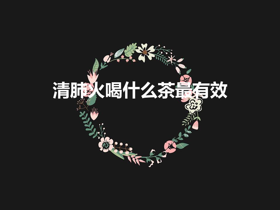 清肺火喝什么茶最有效（喝什么清肺茶的效果比较好）
