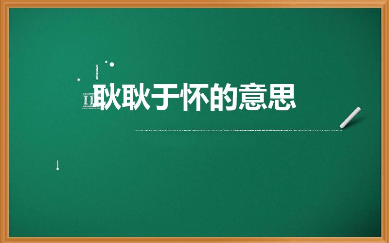 耿耿于怀的意思（耿耿于怀是什么意思啊）
