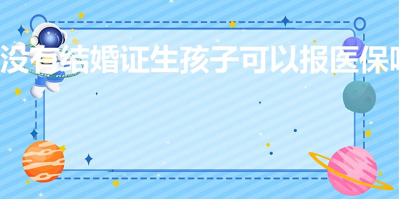 没有结婚证生孩子可以报医保吗（没领结婚证医保能不能报销）