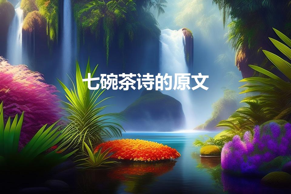 七碗茶诗的原文（求卢仝&lt;七碗茶歌>全文）