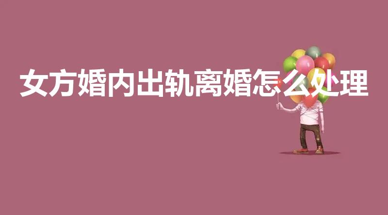 女方婚内出轨离婚怎么处理（婚内女方出轨离婚怎么处理）