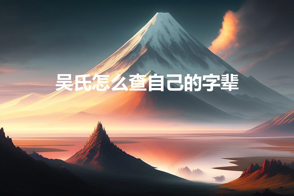 吴氏怎么查自己的字辈（吴氏家谱字辈查询）